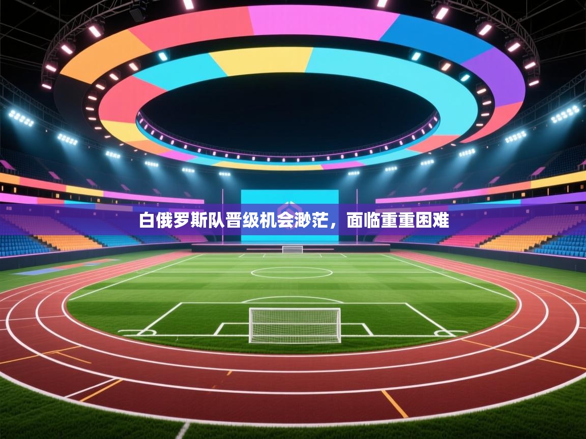 白俄罗斯队晋级机会渺茫，面临重重困难  第2张